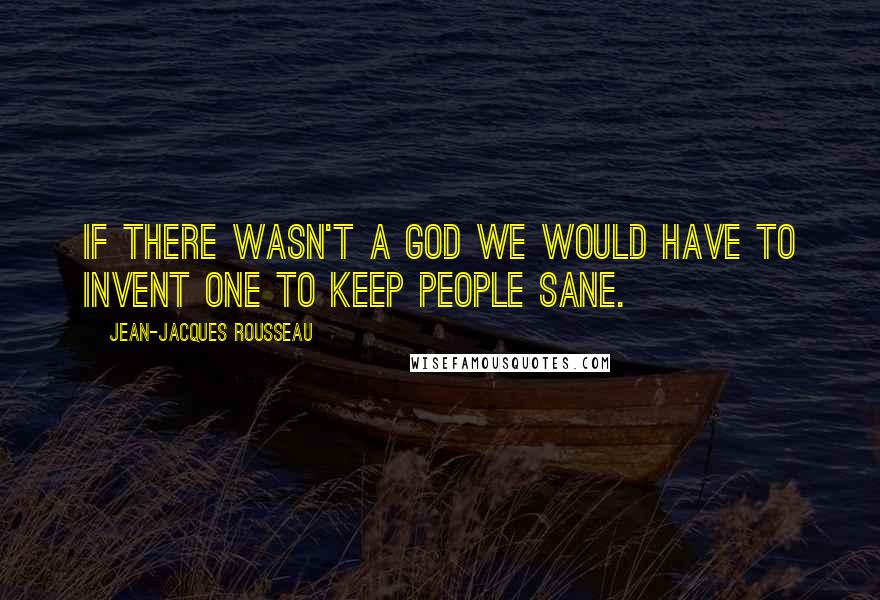 Jean-Jacques Rousseau Quotes: If there wasn't a God we would have to invent one to keep people sane.