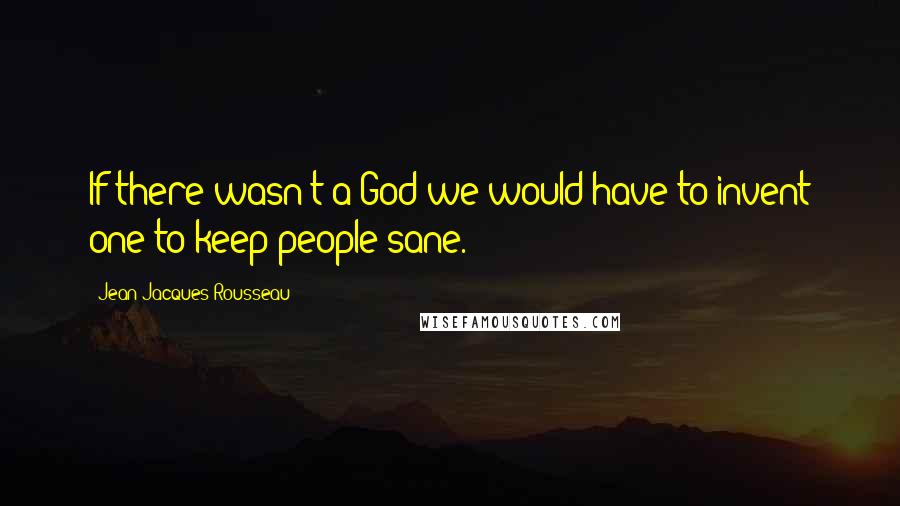 Jean-Jacques Rousseau Quotes: If there wasn't a God we would have to invent one to keep people sane.