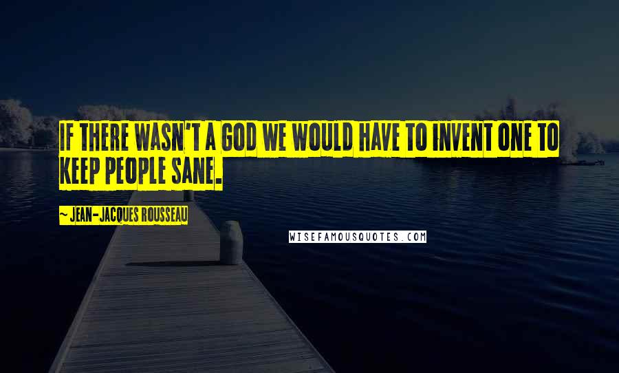 Jean-Jacques Rousseau Quotes: If there wasn't a God we would have to invent one to keep people sane.