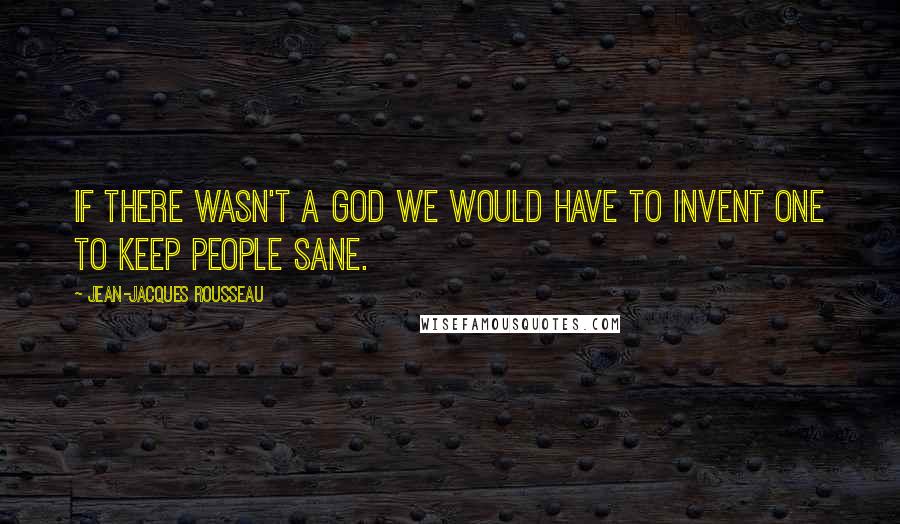 Jean-Jacques Rousseau Quotes: If there wasn't a God we would have to invent one to keep people sane.