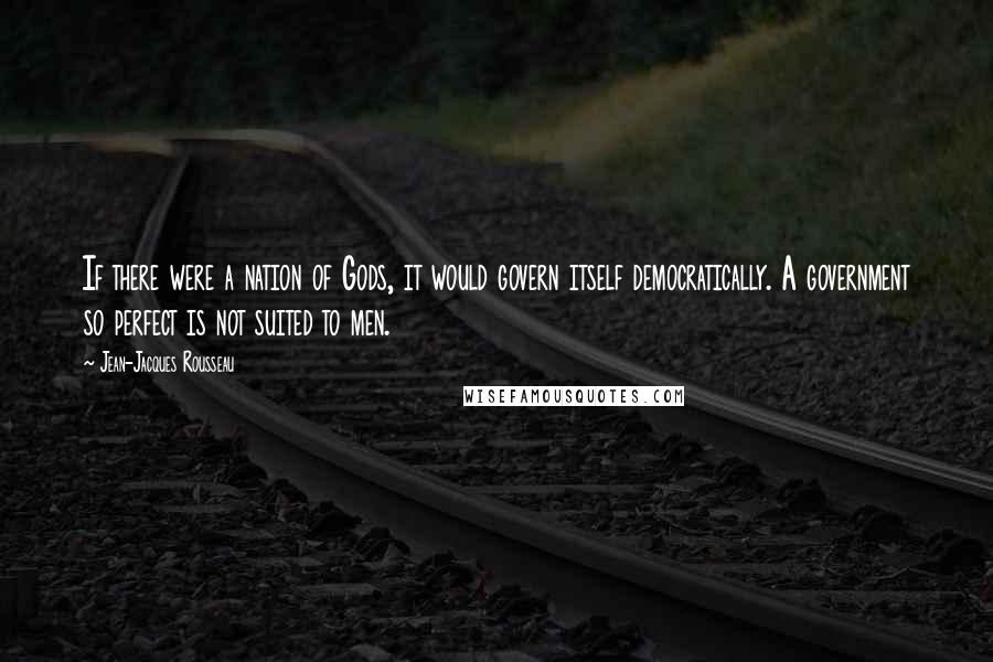 Jean-Jacques Rousseau Quotes: If there were a nation of Gods, it would govern itself democratically. A government so perfect is not suited to men.