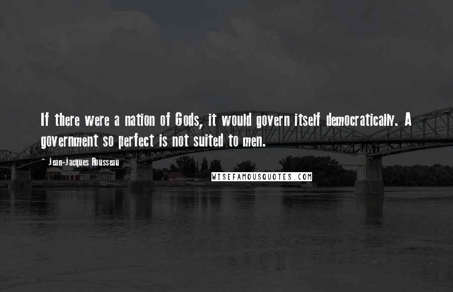 Jean-Jacques Rousseau Quotes: If there were a nation of Gods, it would govern itself democratically. A government so perfect is not suited to men.