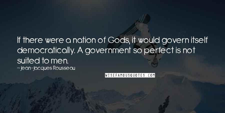 Jean-Jacques Rousseau Quotes: If there were a nation of Gods, it would govern itself democratically. A government so perfect is not suited to men.