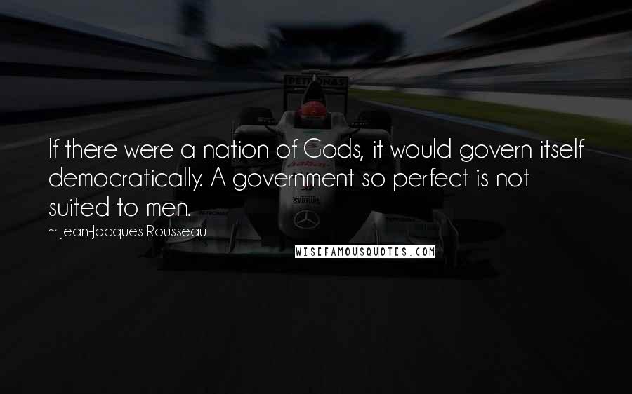 Jean-Jacques Rousseau Quotes: If there were a nation of Gods, it would govern itself democratically. A government so perfect is not suited to men.