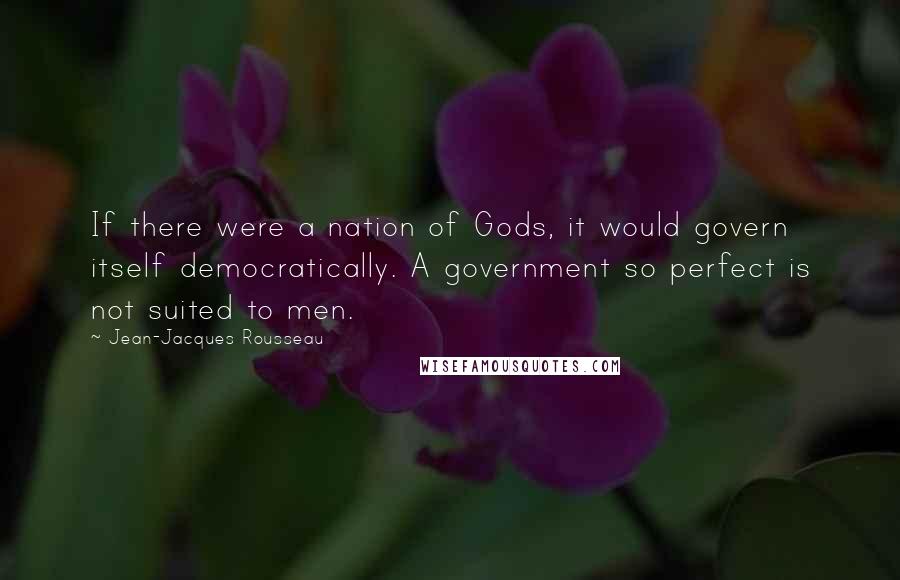 Jean-Jacques Rousseau Quotes: If there were a nation of Gods, it would govern itself democratically. A government so perfect is not suited to men.