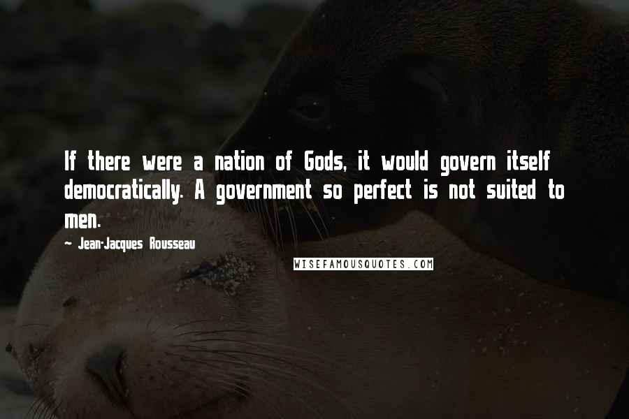 Jean-Jacques Rousseau Quotes: If there were a nation of Gods, it would govern itself democratically. A government so perfect is not suited to men.