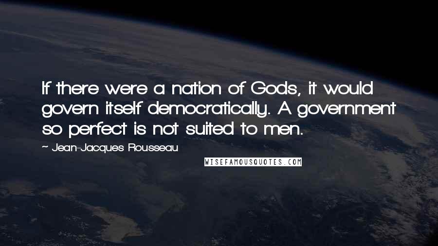 Jean-Jacques Rousseau Quotes: If there were a nation of Gods, it would govern itself democratically. A government so perfect is not suited to men.