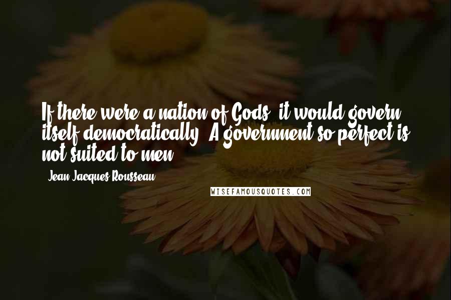 Jean-Jacques Rousseau Quotes: If there were a nation of Gods, it would govern itself democratically. A government so perfect is not suited to men.