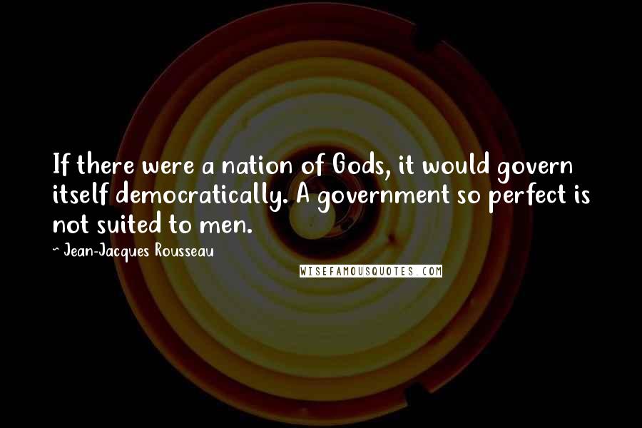 Jean-Jacques Rousseau Quotes: If there were a nation of Gods, it would govern itself democratically. A government so perfect is not suited to men.