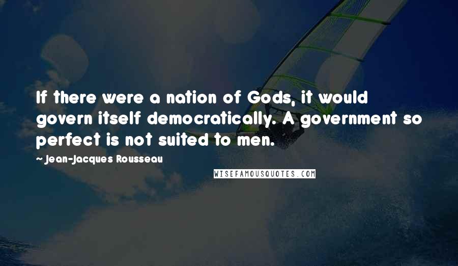 Jean-Jacques Rousseau Quotes: If there were a nation of Gods, it would govern itself democratically. A government so perfect is not suited to men.