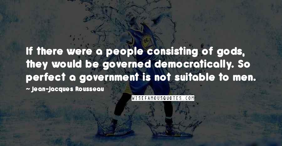 Jean-Jacques Rousseau Quotes: If there were a people consisting of gods, they would be governed democratically. So perfect a government is not suitable to men.