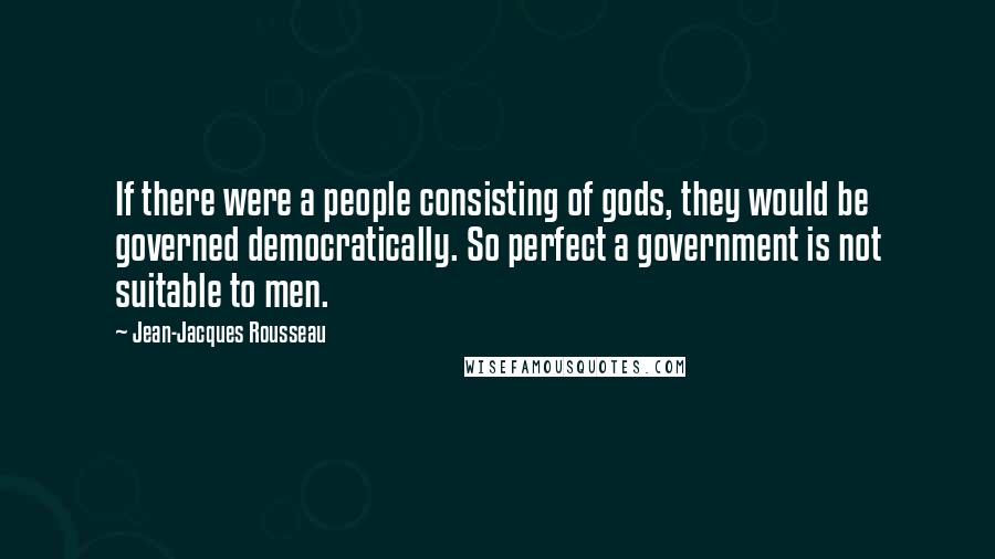 Jean-Jacques Rousseau Quotes: If there were a people consisting of gods, they would be governed democratically. So perfect a government is not suitable to men.