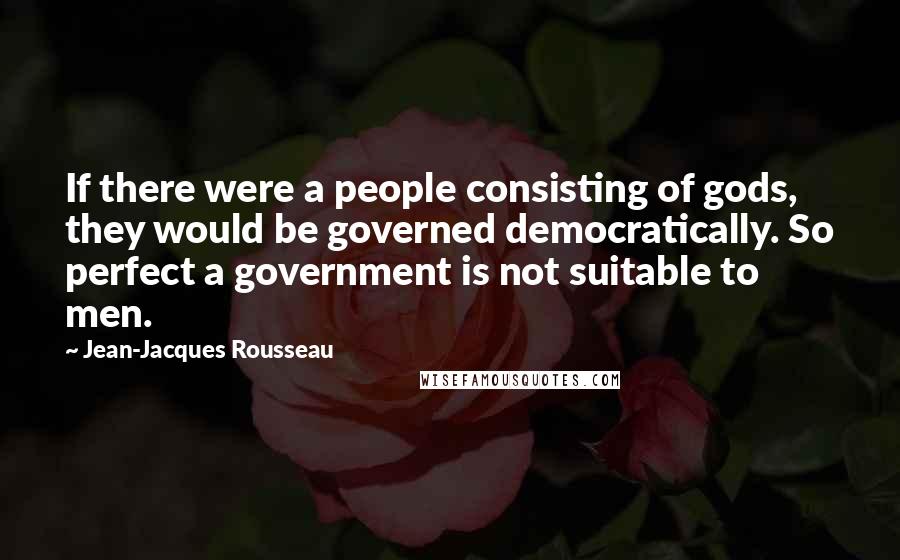 Jean-Jacques Rousseau Quotes: If there were a people consisting of gods, they would be governed democratically. So perfect a government is not suitable to men.