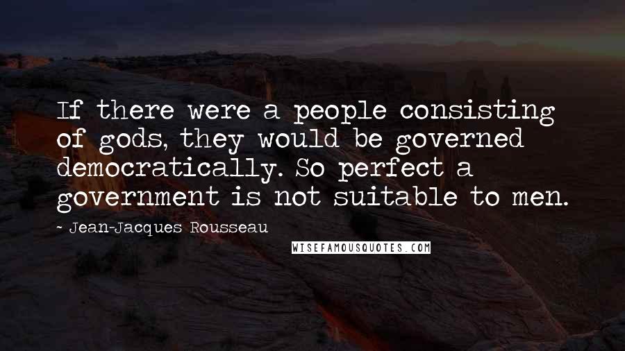 Jean-Jacques Rousseau Quotes: If there were a people consisting of gods, they would be governed democratically. So perfect a government is not suitable to men.