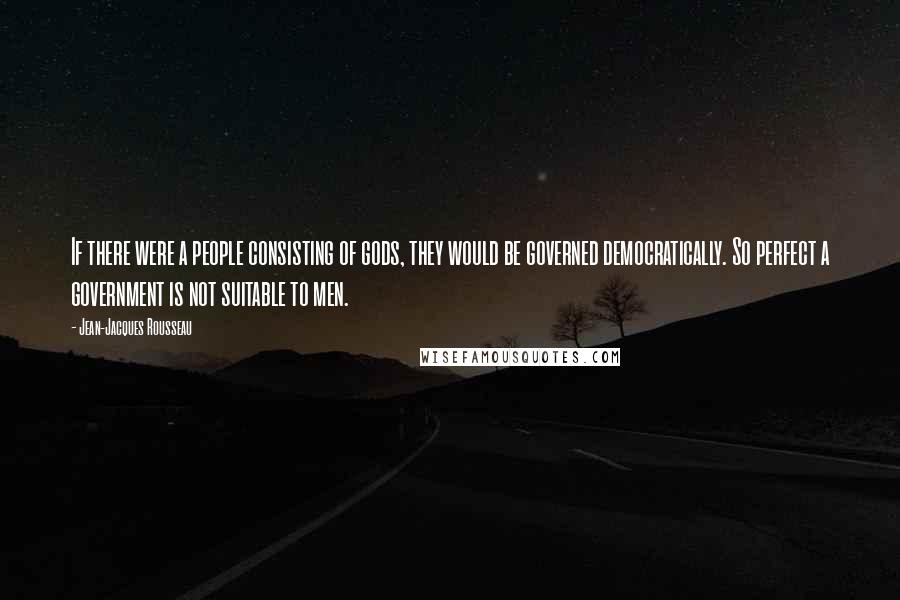 Jean-Jacques Rousseau Quotes: If there were a people consisting of gods, they would be governed democratically. So perfect a government is not suitable to men.