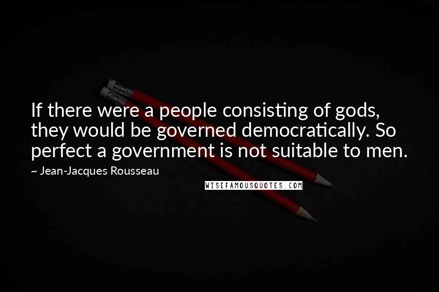 Jean-Jacques Rousseau Quotes: If there were a people consisting of gods, they would be governed democratically. So perfect a government is not suitable to men.