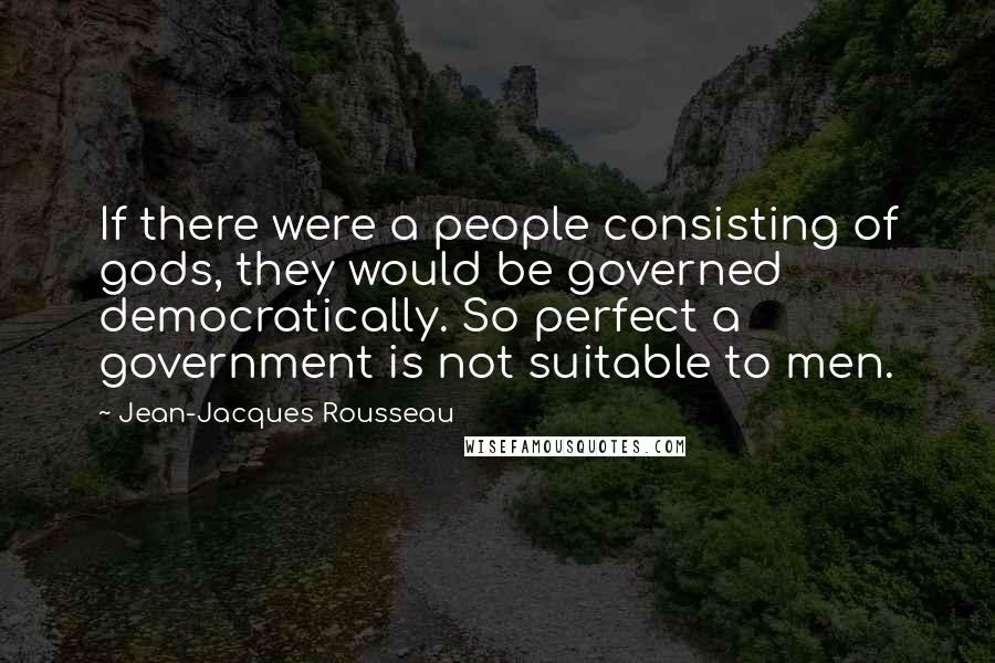 Jean-Jacques Rousseau Quotes: If there were a people consisting of gods, they would be governed democratically. So perfect a government is not suitable to men.