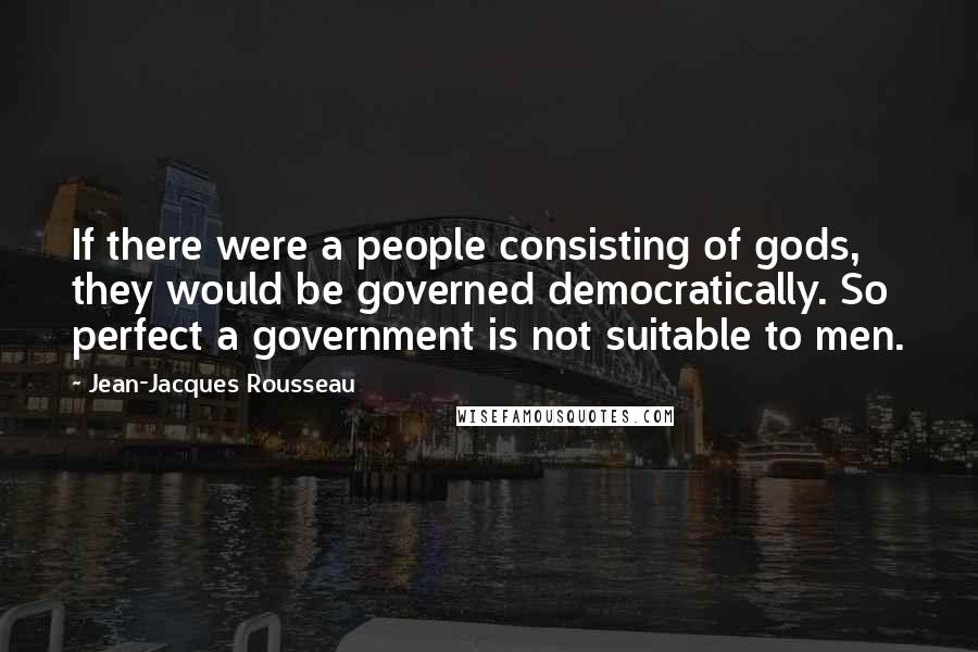 Jean-Jacques Rousseau Quotes: If there were a people consisting of gods, they would be governed democratically. So perfect a government is not suitable to men.