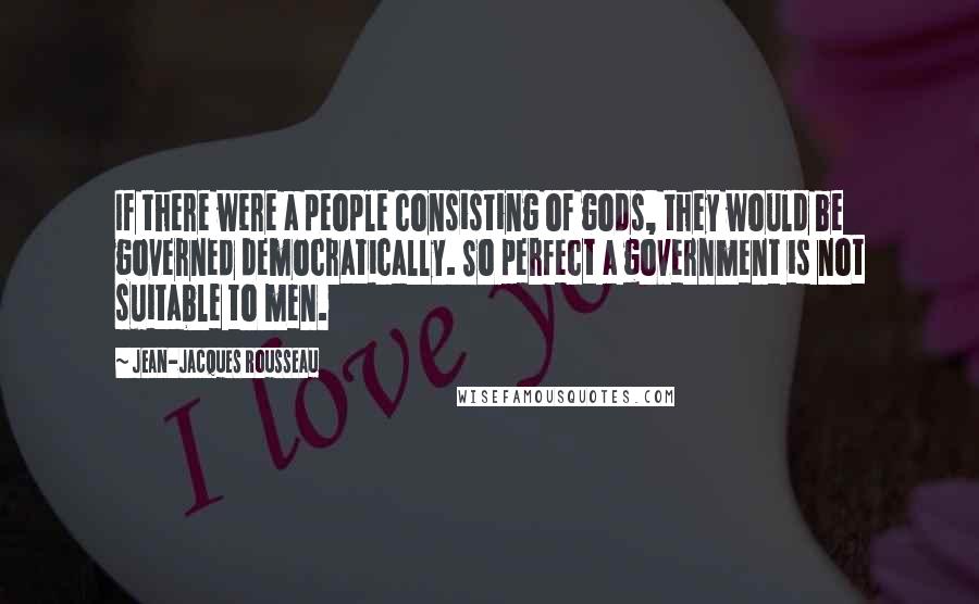 Jean-Jacques Rousseau Quotes: If there were a people consisting of gods, they would be governed democratically. So perfect a government is not suitable to men.