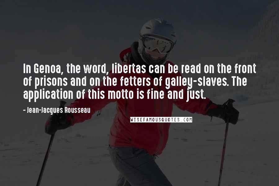 Jean-Jacques Rousseau Quotes: In Genoa, the word, libertas can be read on the front of prisons and on the fetters of galley-slaves. The application of this motto is fine and just.