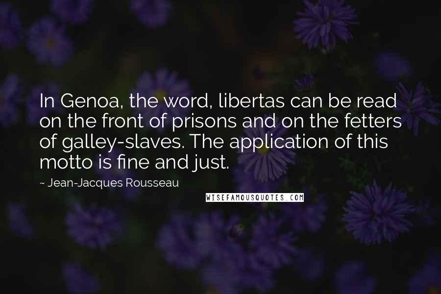 Jean-Jacques Rousseau Quotes: In Genoa, the word, libertas can be read on the front of prisons and on the fetters of galley-slaves. The application of this motto is fine and just.