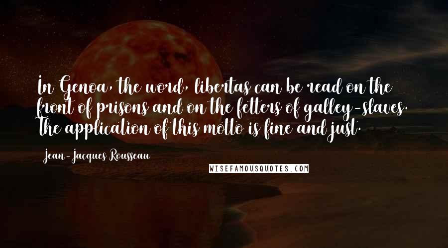 Jean-Jacques Rousseau Quotes: In Genoa, the word, libertas can be read on the front of prisons and on the fetters of galley-slaves. The application of this motto is fine and just.