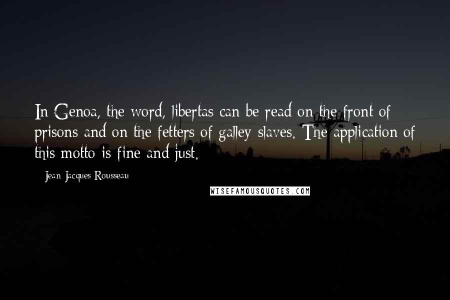 Jean-Jacques Rousseau Quotes: In Genoa, the word, libertas can be read on the front of prisons and on the fetters of galley-slaves. The application of this motto is fine and just.