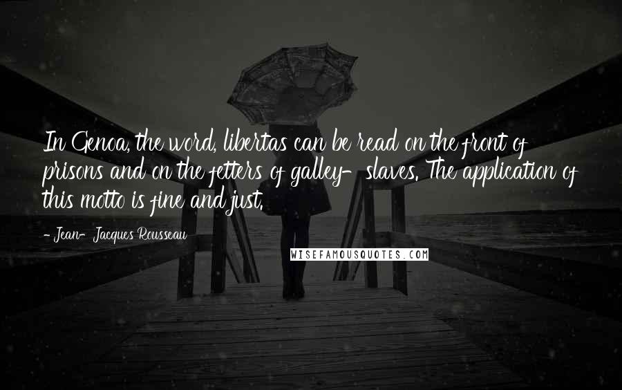 Jean-Jacques Rousseau Quotes: In Genoa, the word, libertas can be read on the front of prisons and on the fetters of galley-slaves. The application of this motto is fine and just.