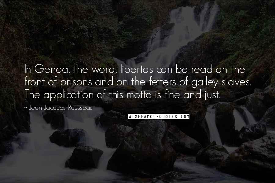 Jean-Jacques Rousseau Quotes: In Genoa, the word, libertas can be read on the front of prisons and on the fetters of galley-slaves. The application of this motto is fine and just.