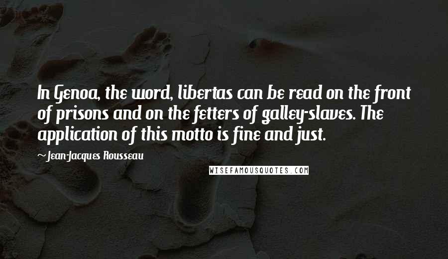 Jean-Jacques Rousseau Quotes: In Genoa, the word, libertas can be read on the front of prisons and on the fetters of galley-slaves. The application of this motto is fine and just.