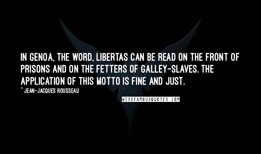 Jean-Jacques Rousseau Quotes: In Genoa, the word, libertas can be read on the front of prisons and on the fetters of galley-slaves. The application of this motto is fine and just.