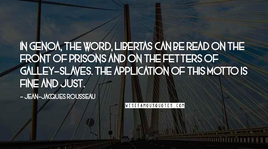 Jean-Jacques Rousseau Quotes: In Genoa, the word, libertas can be read on the front of prisons and on the fetters of galley-slaves. The application of this motto is fine and just.