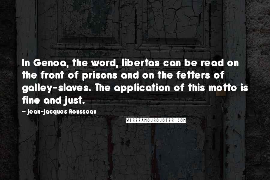 Jean-Jacques Rousseau Quotes: In Genoa, the word, libertas can be read on the front of prisons and on the fetters of galley-slaves. The application of this motto is fine and just.