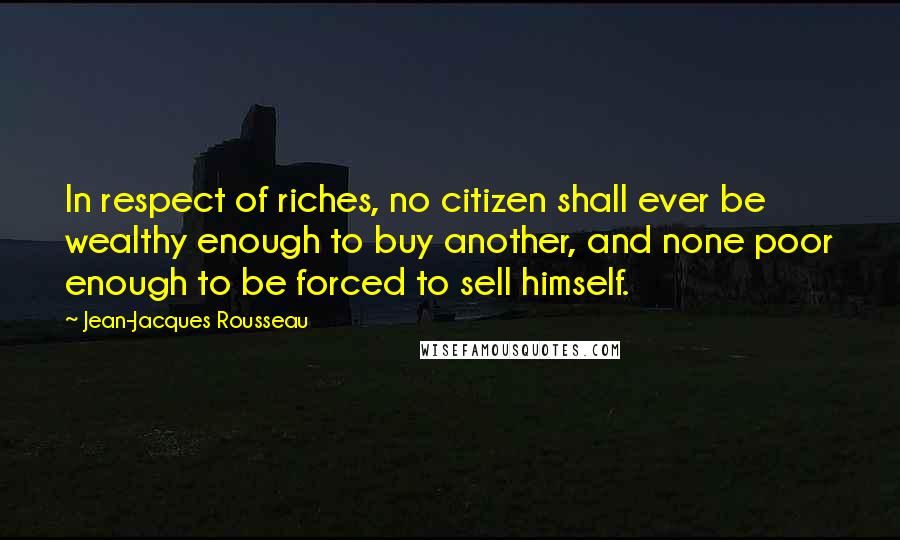 Jean-Jacques Rousseau Quotes: In respect of riches, no citizen shall ever be wealthy enough to buy another, and none poor enough to be forced to sell himself.