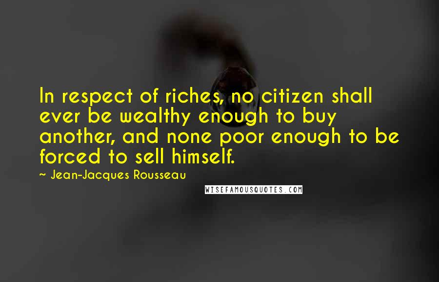 Jean-Jacques Rousseau Quotes: In respect of riches, no citizen shall ever be wealthy enough to buy another, and none poor enough to be forced to sell himself.