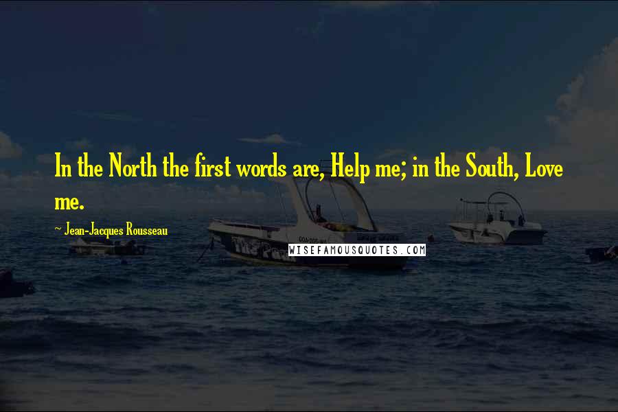 Jean-Jacques Rousseau Quotes: In the North the first words are, Help me; in the South, Love me.