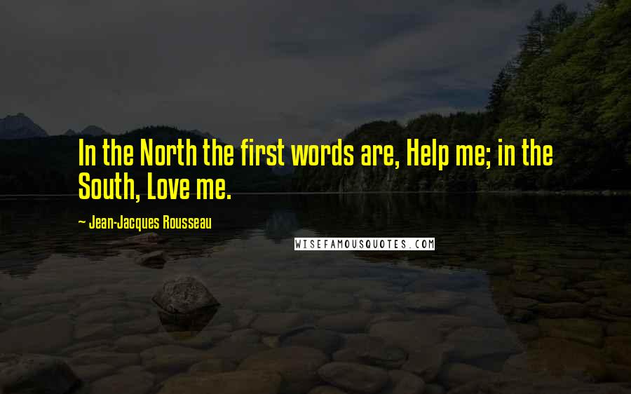 Jean-Jacques Rousseau Quotes: In the North the first words are, Help me; in the South, Love me.