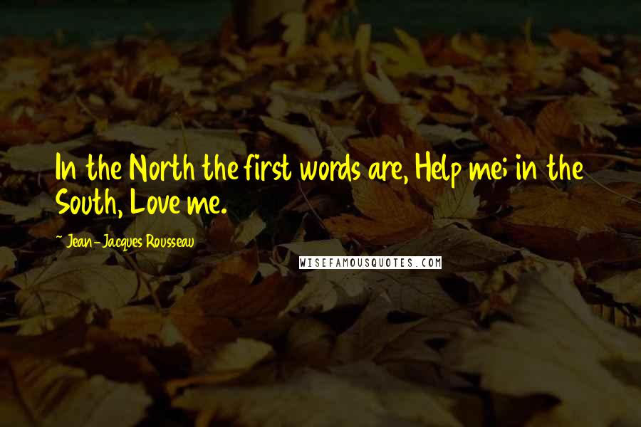 Jean-Jacques Rousseau Quotes: In the North the first words are, Help me; in the South, Love me.