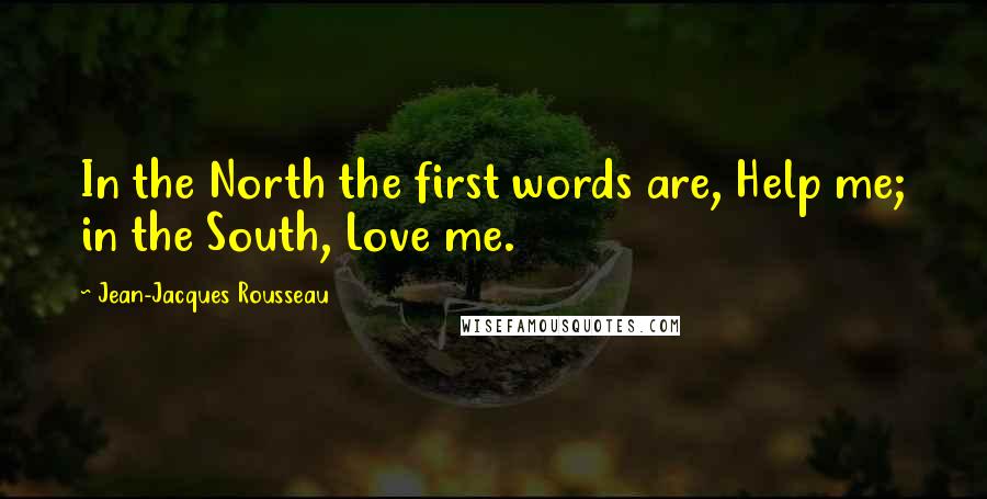 Jean-Jacques Rousseau Quotes: In the North the first words are, Help me; in the South, Love me.