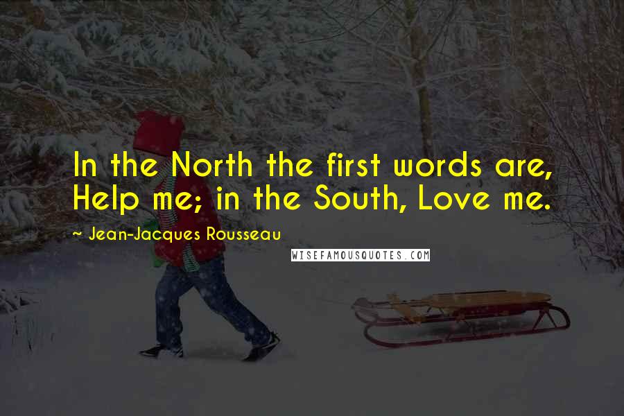 Jean-Jacques Rousseau Quotes: In the North the first words are, Help me; in the South, Love me.