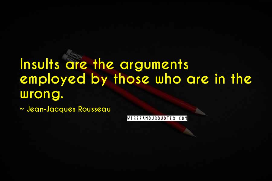 Jean-Jacques Rousseau Quotes: Insults are the arguments employed by those who are in the wrong.