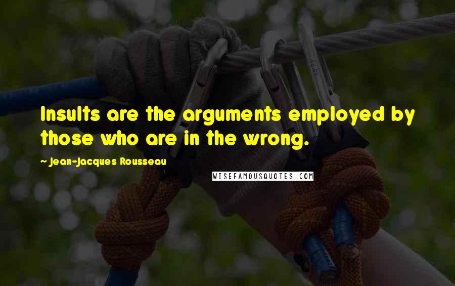 Jean-Jacques Rousseau Quotes: Insults are the arguments employed by those who are in the wrong.