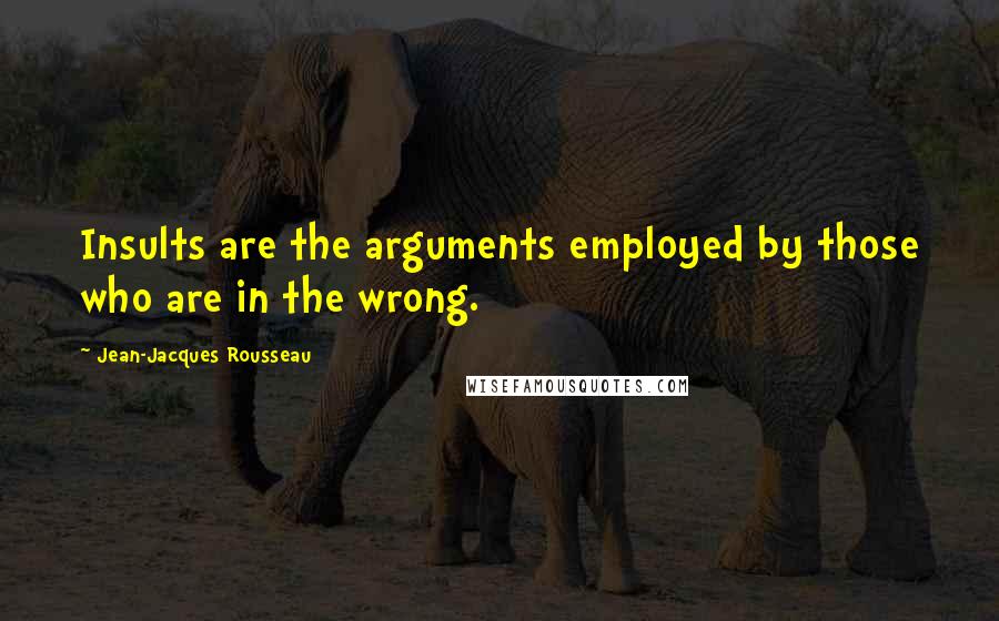 Jean-Jacques Rousseau Quotes: Insults are the arguments employed by those who are in the wrong.