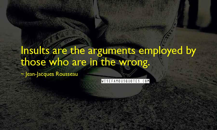 Jean-Jacques Rousseau Quotes: Insults are the arguments employed by those who are in the wrong.