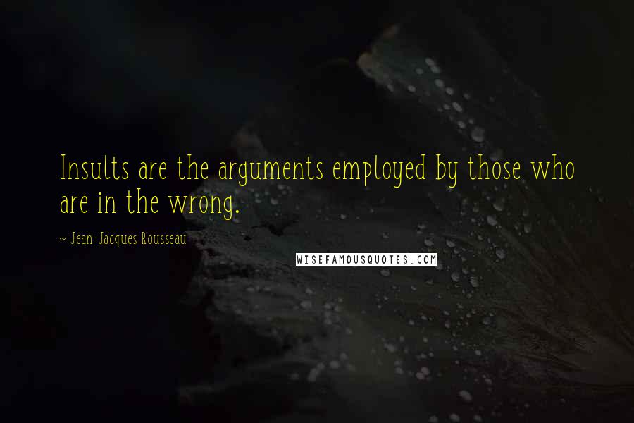 Jean-Jacques Rousseau Quotes: Insults are the arguments employed by those who are in the wrong.