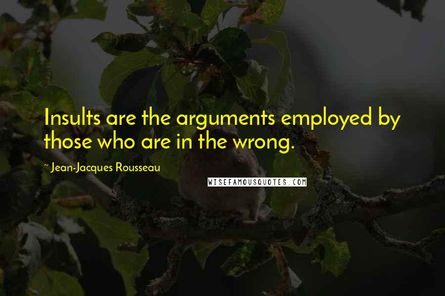 Jean-Jacques Rousseau Quotes: Insults are the arguments employed by those who are in the wrong.