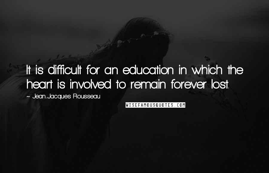Jean-Jacques Rousseau Quotes: It is difficult for an education in which the heart is involved to remain forever lost.