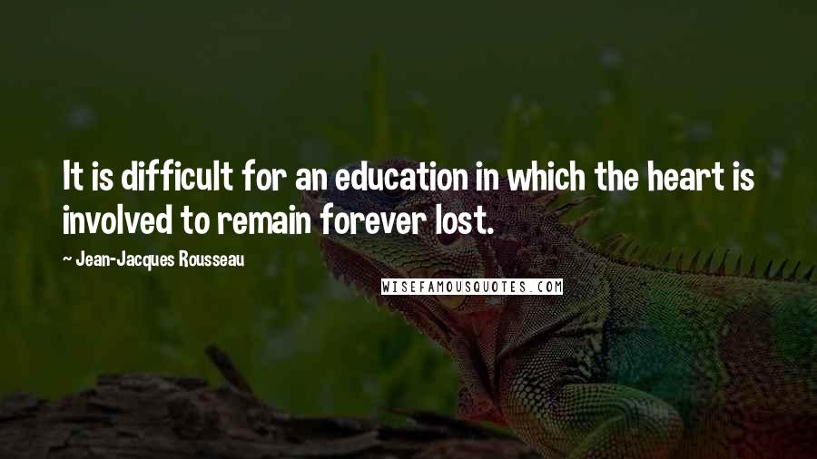 Jean-Jacques Rousseau Quotes: It is difficult for an education in which the heart is involved to remain forever lost.