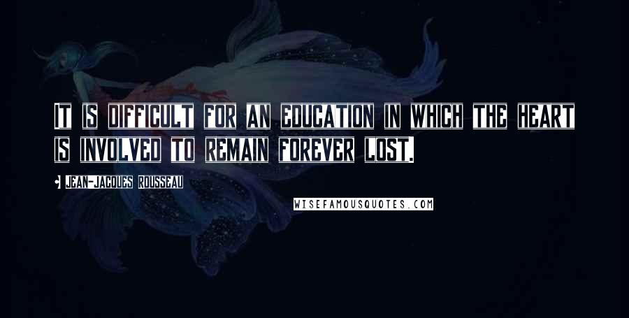 Jean-Jacques Rousseau Quotes: It is difficult for an education in which the heart is involved to remain forever lost.