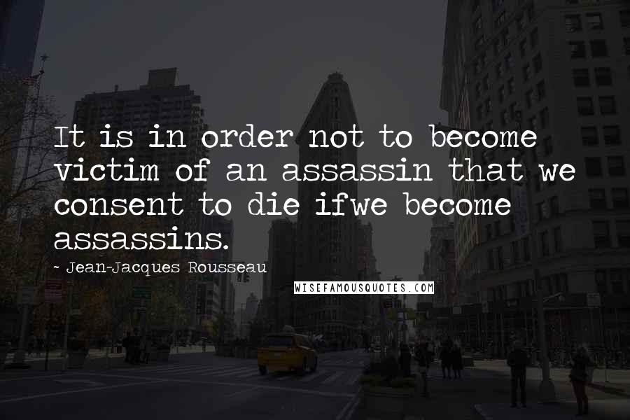 Jean-Jacques Rousseau Quotes: It is in order not to become victim of an assassin that we consent to die ifwe become assassins.